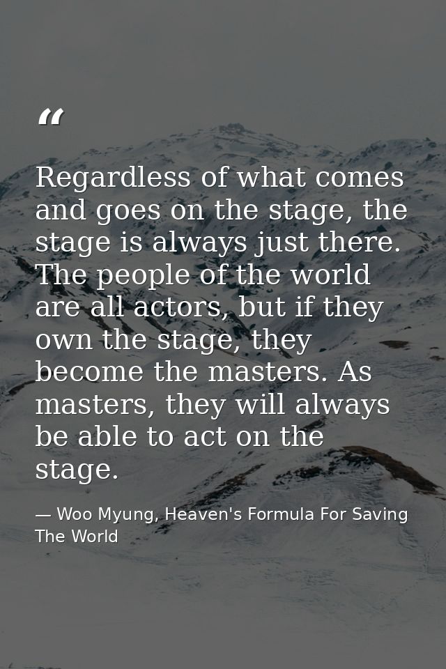 Regardless of what comes and goes on the stage, the stage is always just there. The people of the world are all actors,  — Woo Myung, Heaven's Formula For Saving The World