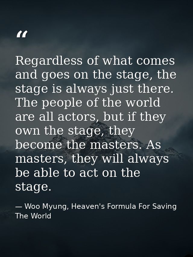 Regardless of what comes and goes on the stage, the stage is always just there. The people of the world are all actors,  — Woo Myung, Heaven's Formula For Saving The World