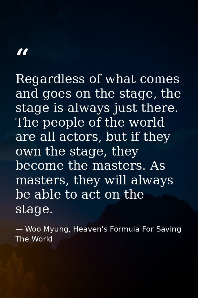 Regardless of what comes and goes on the stage, the stage is always just there. The people of the world are all actors,  — Woo Myung, Heaven's Formula For Saving The World
