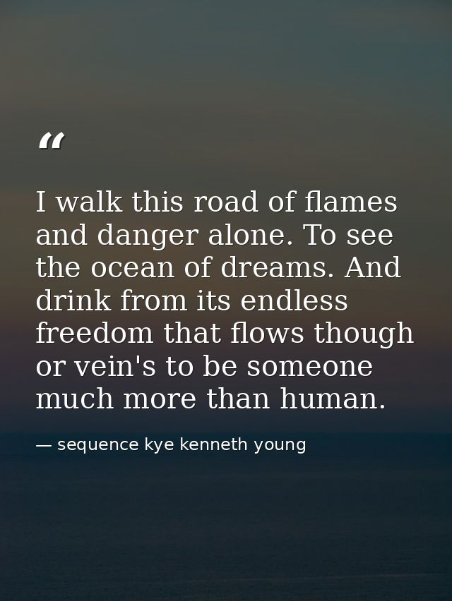 I walk this road of flames and danger alone. To see the ocean of dreams. And drink from its endless freedom that flows t — sequence kye kenneth young