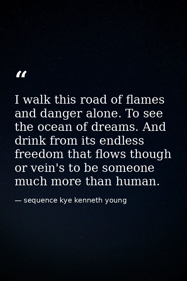 I walk this road of flames and danger alone. To see the ocean of dreams. And drink from its endless freedom that flows t — sequence kye kenneth young