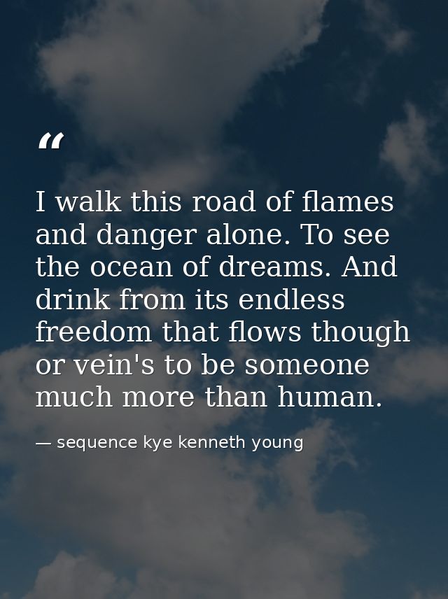 I walk this road of flames and danger alone. To see the ocean of dreams. And drink from its endless freedom that flows t — sequence kye kenneth young