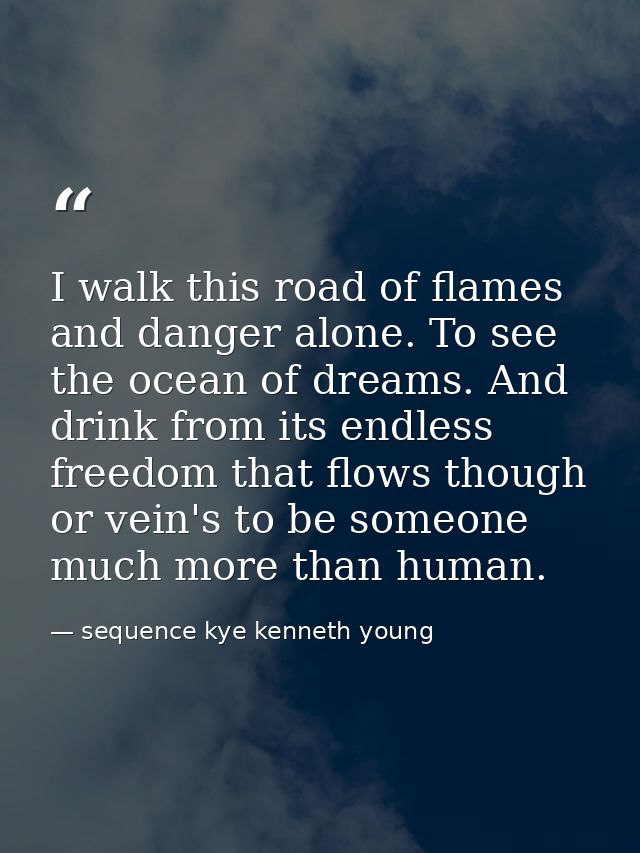 I walk this road of flames and danger alone. To see the ocean of dreams. And drink from its endless freedom that flows t — sequence kye kenneth young