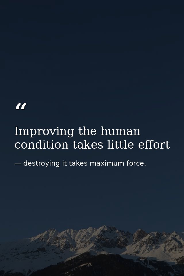 Improving the human condition takes little effort — destroying it takes maximum force.