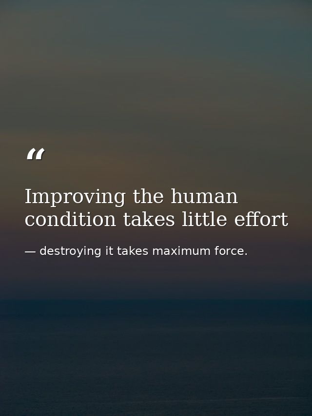 Improving the human condition takes little effort — destroying it takes maximum force.