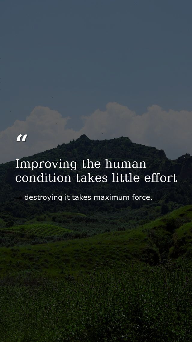Improving the human condition takes little effort — destroying it takes maximum force.