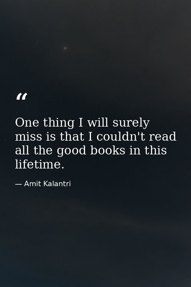 One thing I will surely miss is that I couldn't read all the good books in this lifetime. — Amit Kalantri