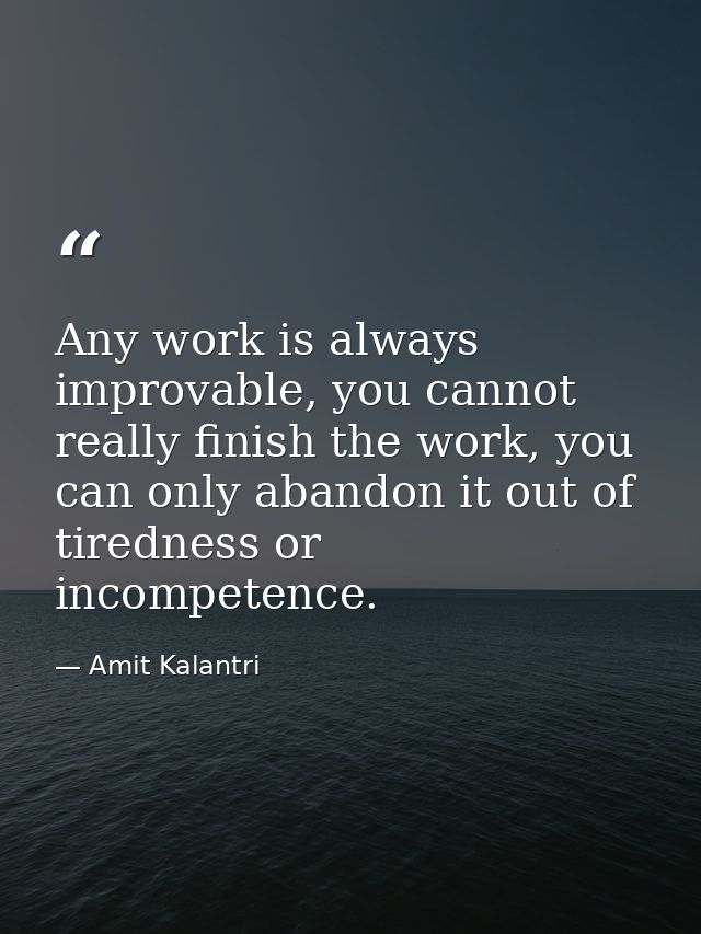 Any work is always improvable, you cannot really finish the work, you can only abandon it out of tiredness or incompeten — Amit Kalantri