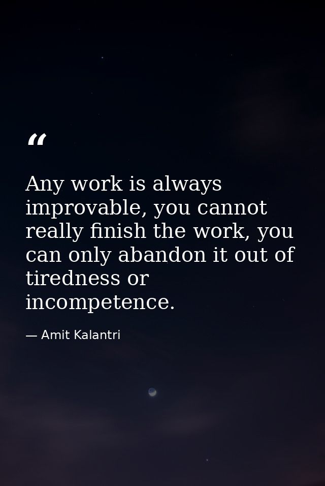 Any work is always improvable, you cannot really finish the work, you can only abandon it out of tiredness or incompeten — Amit Kalantri