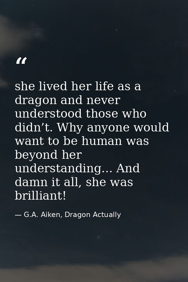 she lived her life as a dragon and never understood those who didn’t. Why anyone would want to be human was beyond her u — G.A. Aiken, Dragon Actually