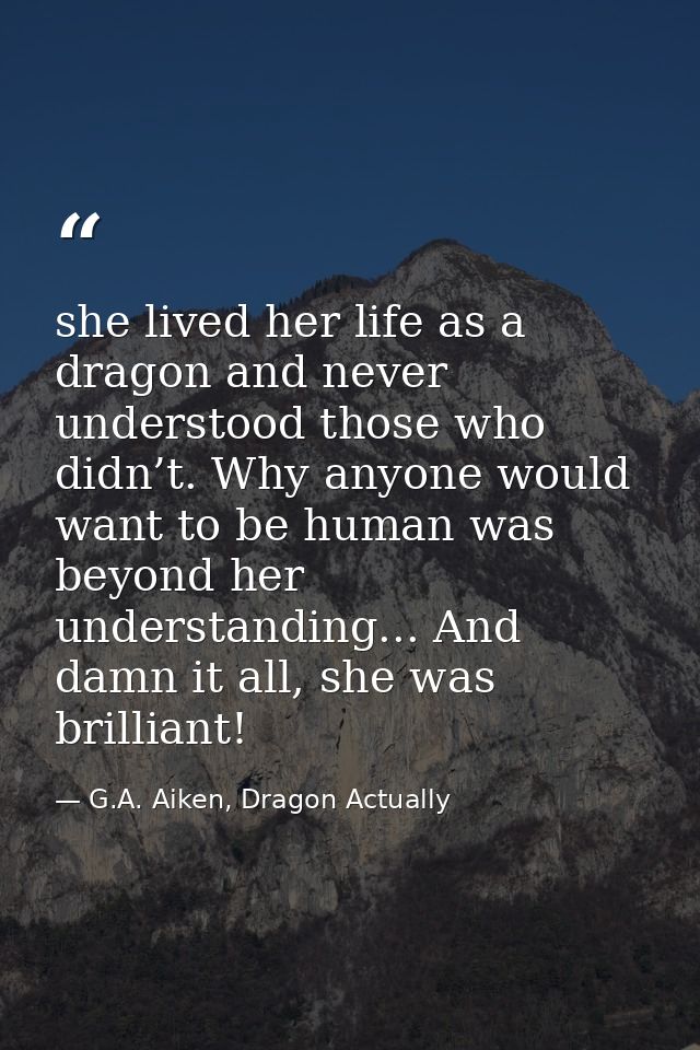 she lived her life as a dragon and never understood those who didn’t. Why anyone would want to be human was beyond her u — G.A. Aiken, Dragon Actually