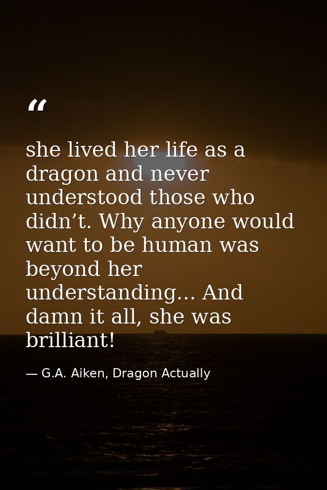 she lived her life as a dragon and never understood those who didn’t. Why anyone would want to be human was beyond her u — G.A. Aiken, Dragon Actually