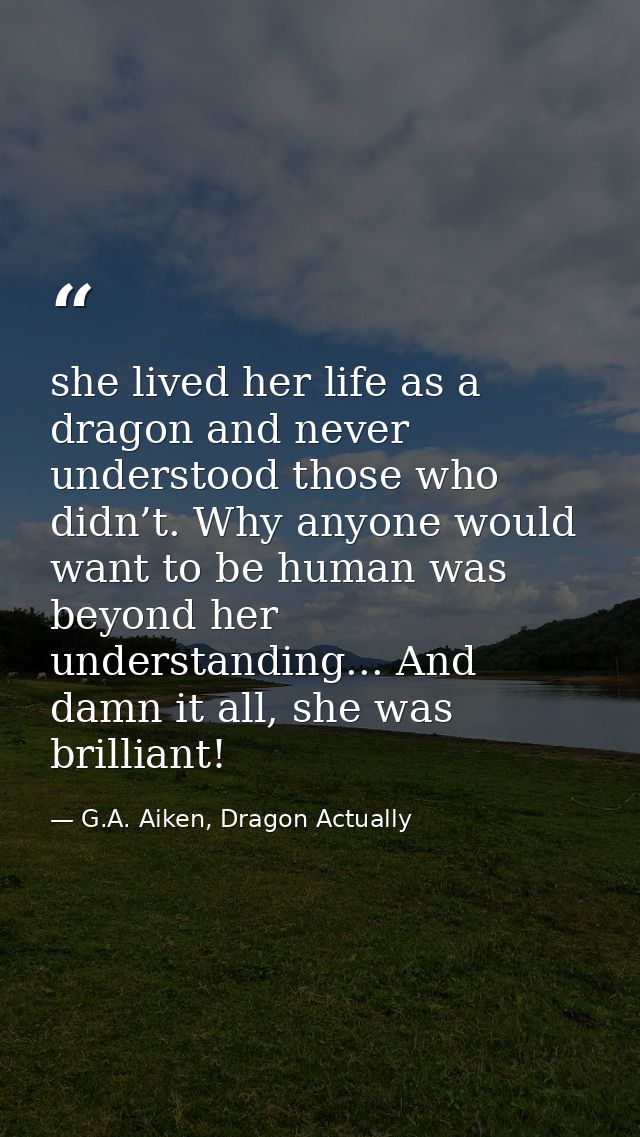 she lived her life as a dragon and never understood those who didn’t. Why anyone would want to be human was beyond her u — G.A. Aiken, Dragon Actually