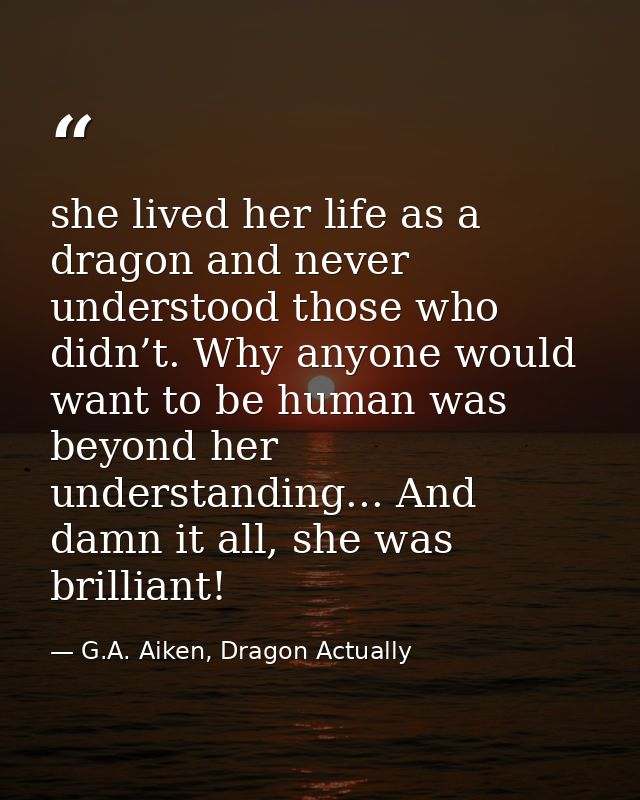 she lived her life as a dragon and never understood those who didn’t. Why anyone would want to be human was beyond her u — G.A. Aiken, Dragon Actually