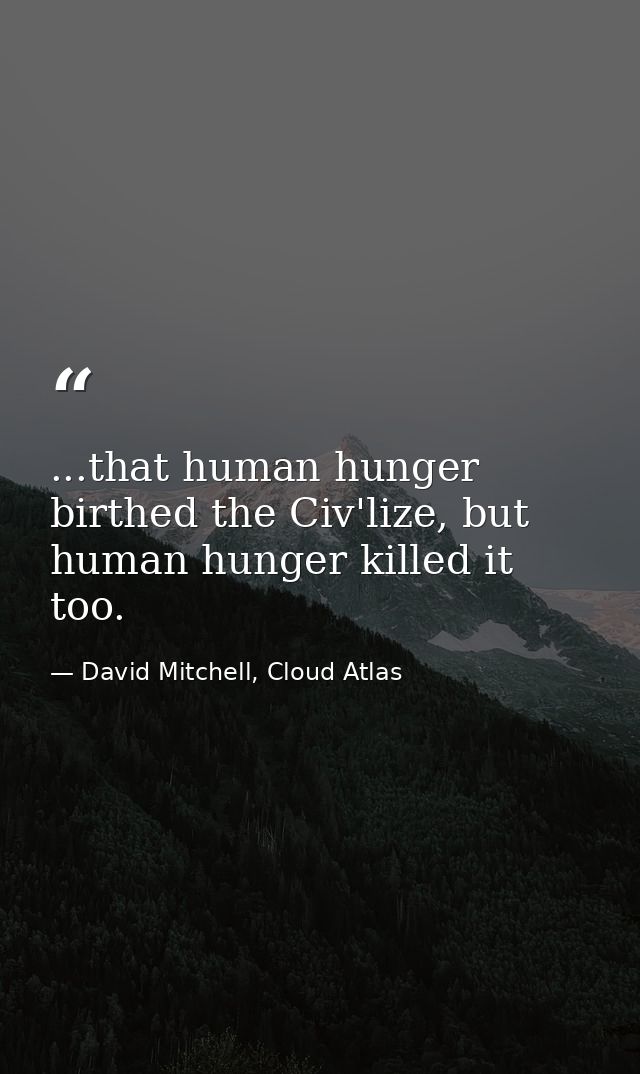...that human hunger birthed the Civ'lize, but human hunger killed it too. — David Mitchell, Cloud Atlas