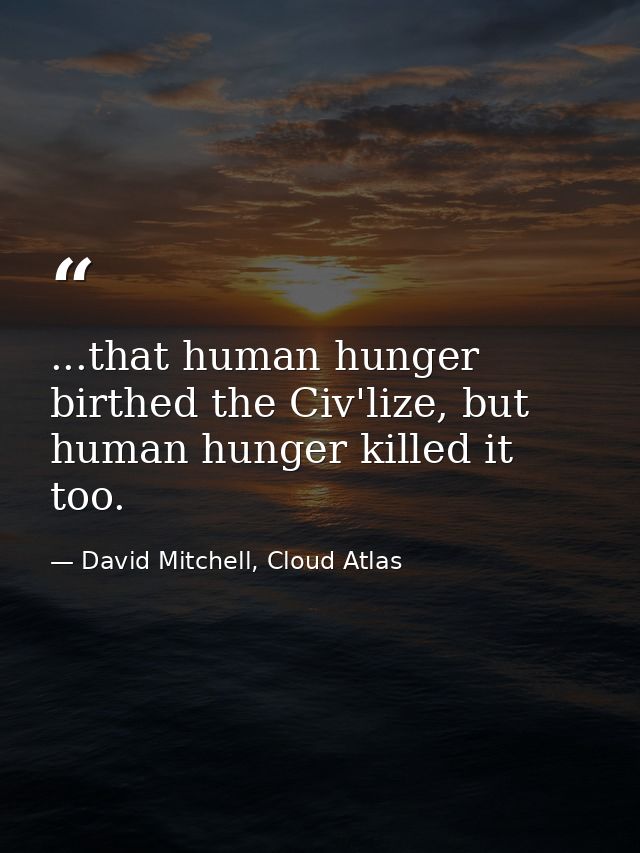 ...that human hunger birthed the Civ'lize, but human hunger killed it too. — David Mitchell, Cloud Atlas