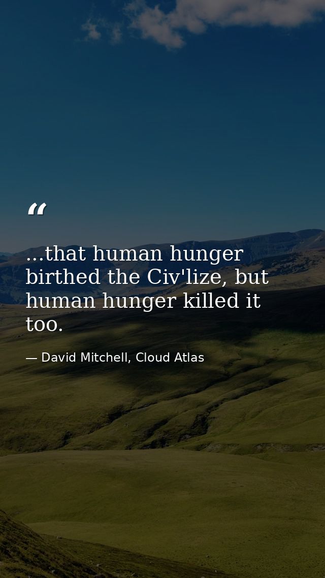 ...that human hunger birthed the Civ'lize, but human hunger killed it too. — David Mitchell, Cloud Atlas