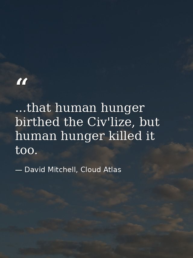...that human hunger birthed the Civ'lize, but human hunger killed it too. — David Mitchell, Cloud Atlas