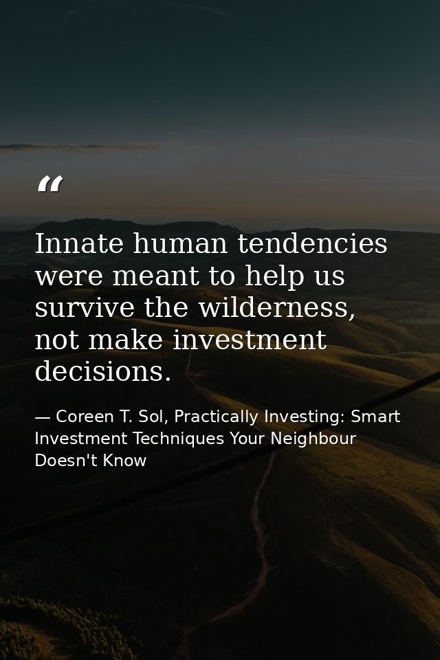 Innate human tendencies were meant to help us survive the wilderness, not make investment decisions. — Coreen T. Sol, Practically Investing: Smart Investment Techniques Your Neighbour Doesn't Know