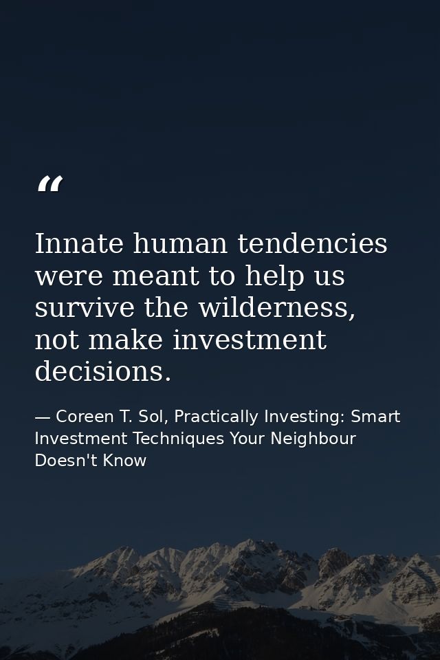 Innate human tendencies were meant to help us survive the wilderness, not make investment decisions. — Coreen T. Sol, Practically Investing: Smart Investment Techniques Your Neighbour Doesn't Know
