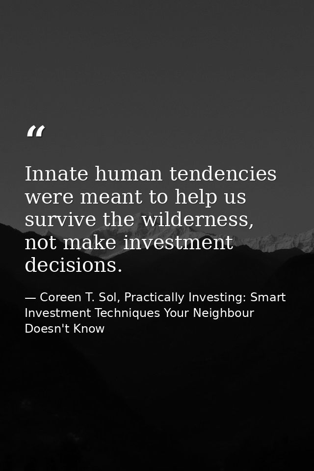 Innate human tendencies were meant to help us survive the wilderness, not make investment decisions. — Coreen T. Sol, Practically Investing: Smart Investment Techniques Your Neighbour Doesn't Know