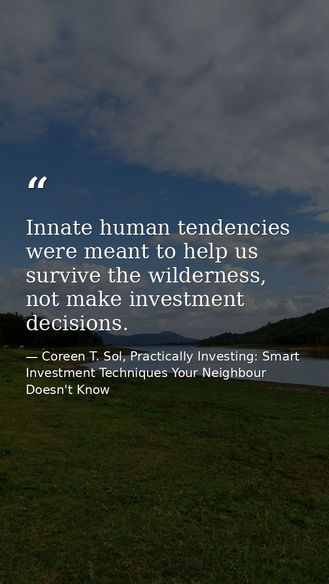 Innate human tendencies were meant to help us survive the wilderness, not make investment decisions. — Coreen T. Sol, Practically Investing: Smart Investment Techniques Your Neighbour Doesn't Know