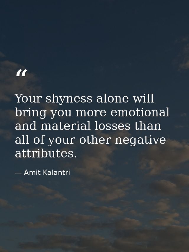 Your shyness alone will bring you more emotional and material losses than all of your other negative attributes. — Amit Kalantri