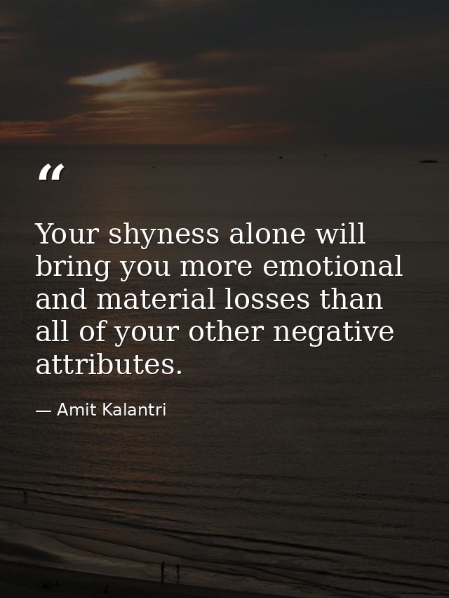 Your shyness alone will bring you more emotional and material losses than all of your other negative attributes. — Amit Kalantri