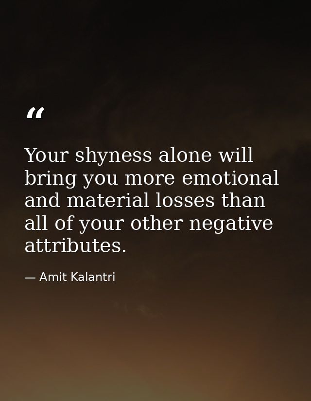 Your shyness alone will bring you more emotional and material losses than all of your other negative attributes. — Amit Kalantri