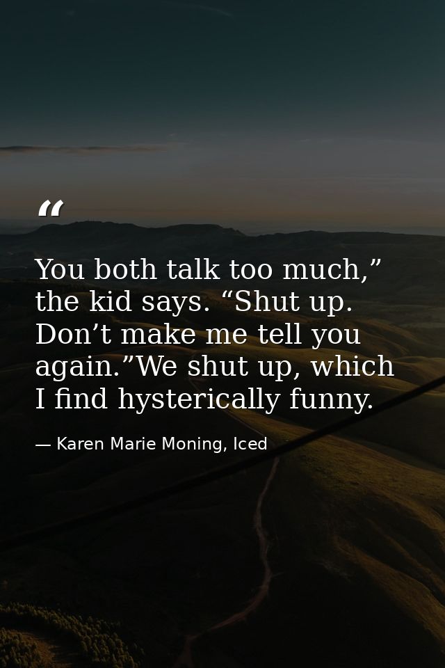 You both talk too much,” the kid says. “Shut up. Don’t make me tell you again.”We shut up, which I find hysterically fun — Karen Marie Moning, Iced