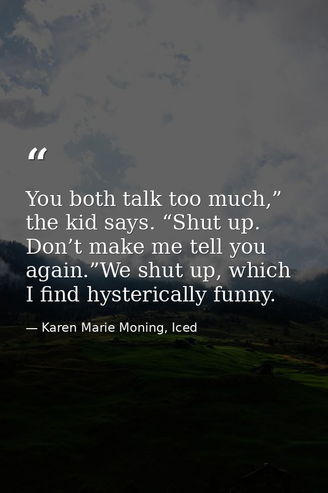 You both talk too much,” the kid says. “Shut up. Don’t make me tell you again.”We shut up, which I find hysterically fun — Karen Marie Moning, Iced