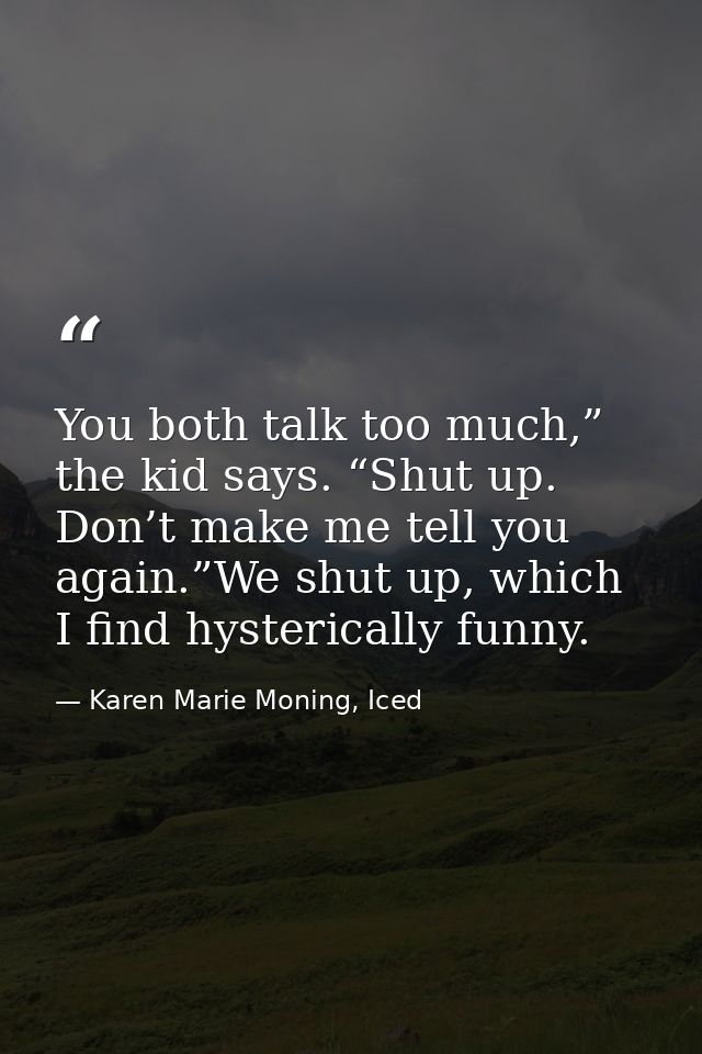 You both talk too much,” the kid says. “Shut up. Don’t make me tell you again.”We shut up, which I find hysterically fun — Karen Marie Moning, Iced