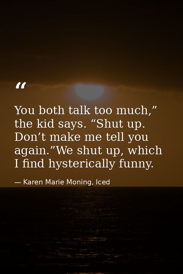 You both talk too much,” the kid says. “Shut up. Don’t make me tell you again.”We shut up, which I find hysterically fun — Karen Marie Moning, Iced