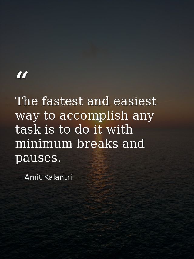 The fastest and easiest way to accomplish any task is to do it with minimum breaks and pauses. — Amit Kalantri