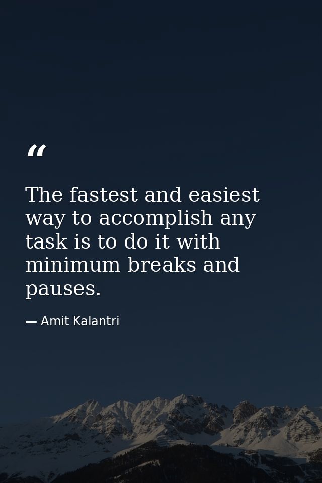 The fastest and easiest way to accomplish any task is to do it with minimum breaks and pauses. — Amit Kalantri