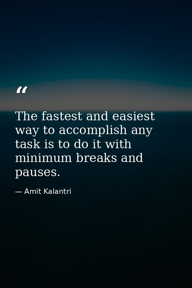 The fastest and easiest way to accomplish any task is to do it with minimum breaks and pauses. — Amit Kalantri