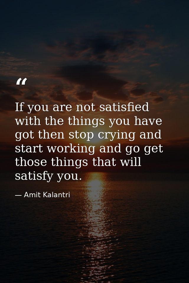 If you are not satisfied with the things you have got then stop crying and start working and go get those things that wi — Amit Kalantri