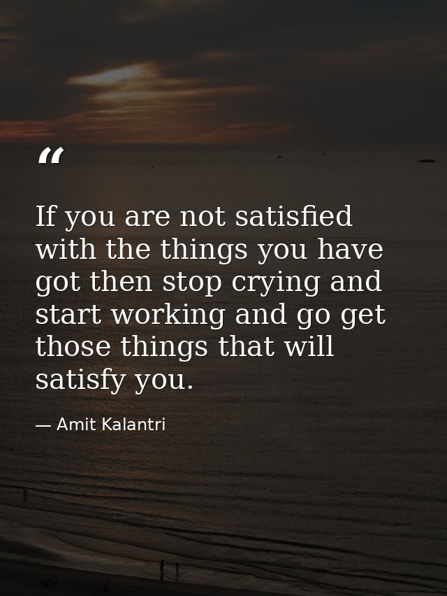If you are not satisfied with the things you have got then stop crying and start working and go get those things that wi — Amit Kalantri