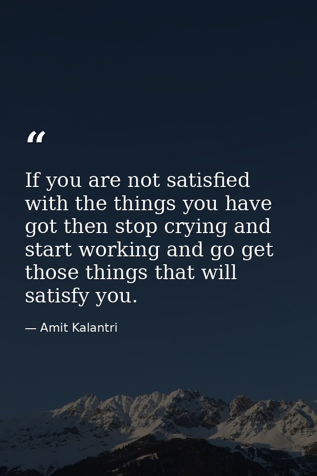If you are not satisfied with the things you have got then stop crying and start working and go get those things that wi — Amit Kalantri