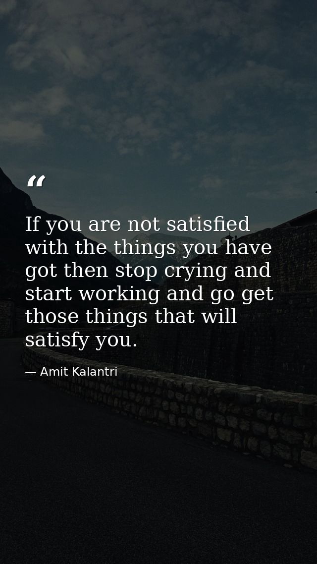 If you are not satisfied with the things you have got then stop crying and start working and go get those things that wi — Amit Kalantri