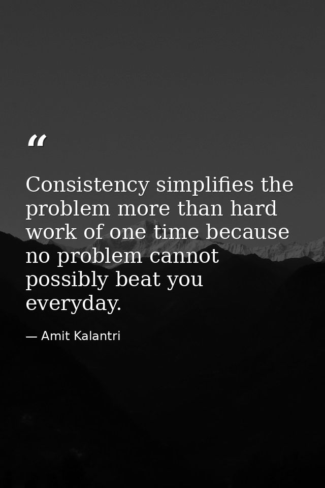 Consistency simplifies the problem more than hard work of one time because no problem cannot possibly beat you everyday. — Amit Kalantri