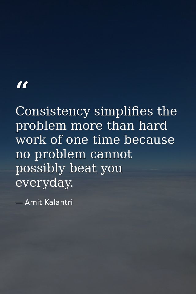 Consistency simplifies the problem more than hard work of one time because no problem cannot possibly beat you everyday. — Amit Kalantri