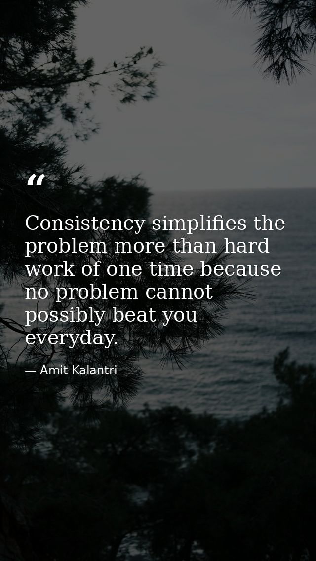 Consistency simplifies the problem more than hard work of one time because no problem cannot possibly beat you everyday. — Amit Kalantri