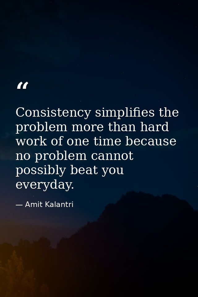 Consistency simplifies the problem more than hard work of one time because no problem cannot possibly beat you everyday. — Amit Kalantri