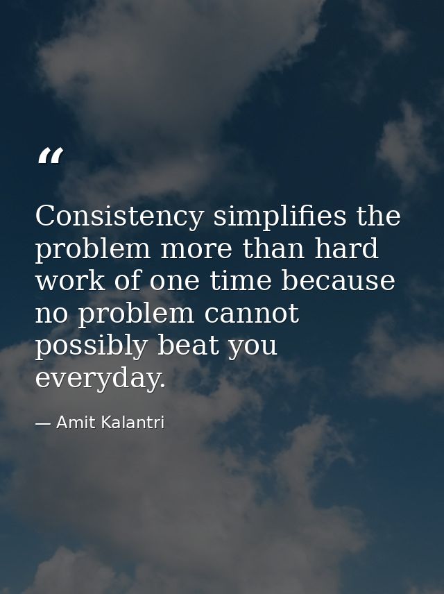 Consistency simplifies the problem more than hard work of one time because no problem cannot possibly beat you everyday. — Amit Kalantri