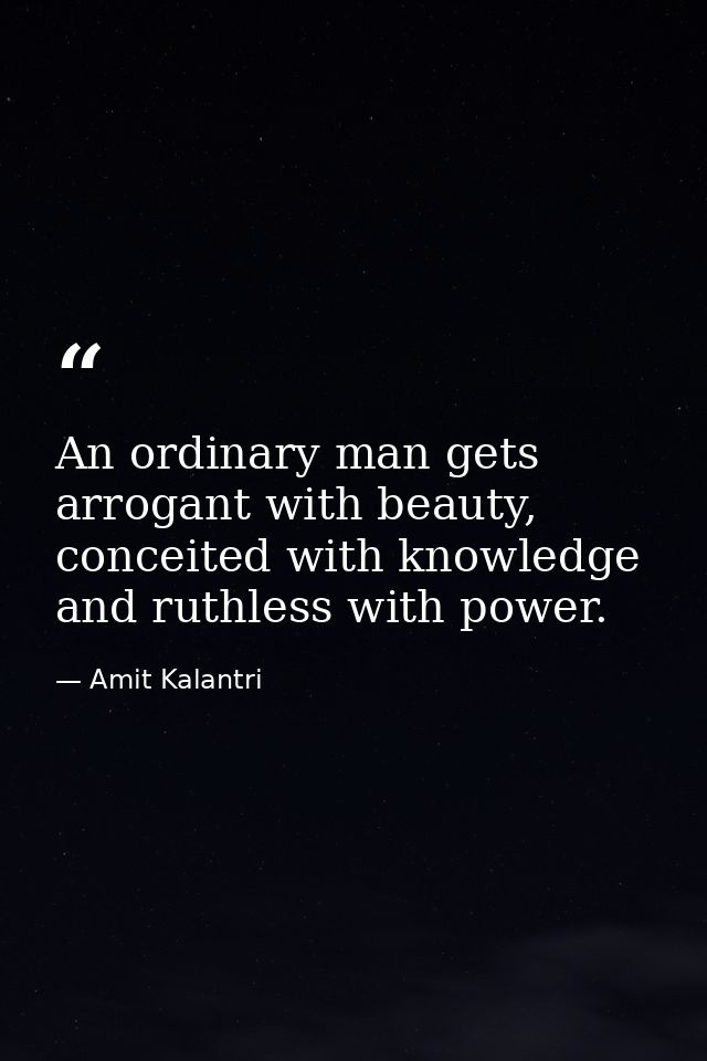 An ordinary man gets arrogant with beauty, conceited with knowledge and ruthless with power. — Amit Kalantri