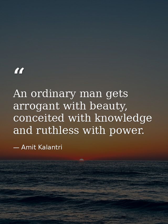 An ordinary man gets arrogant with beauty, conceited with knowledge and ruthless with power. — Amit Kalantri