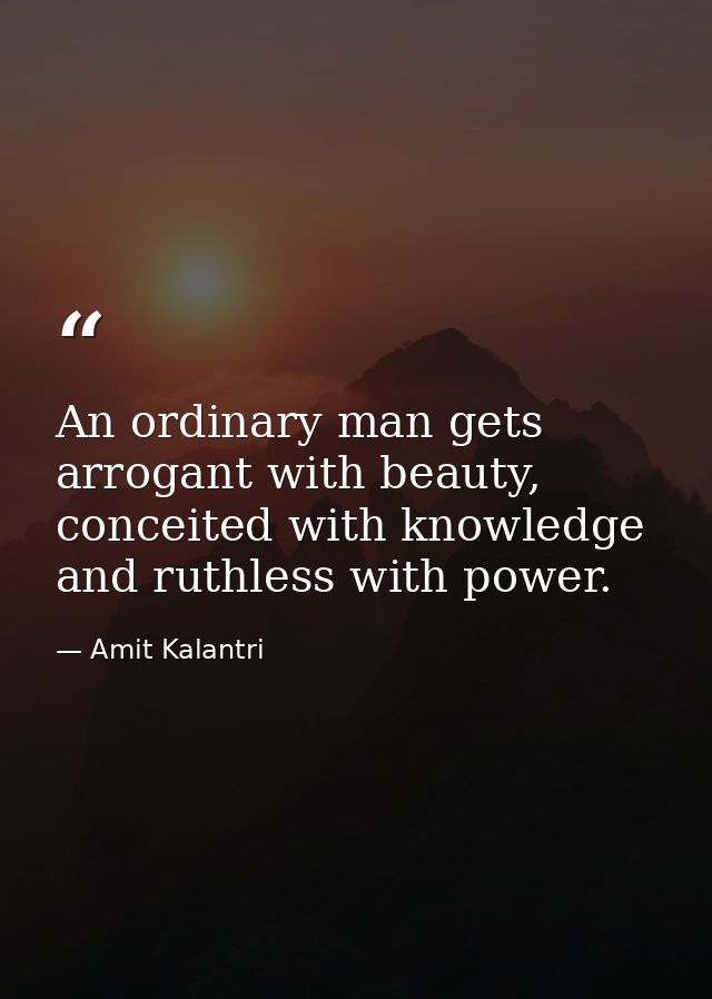 An ordinary man gets arrogant with beauty, conceited with knowledge and ruthless with power. — Amit Kalantri