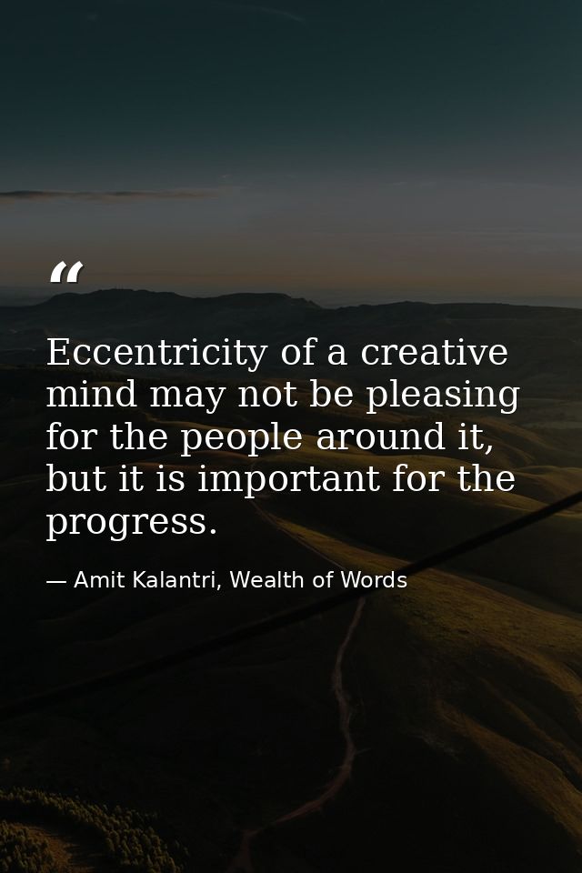 Eccentricity of a creative mind may not be pleasing for the people around it, but it is important for the progress. — Amit Kalantri, Wealth of Words