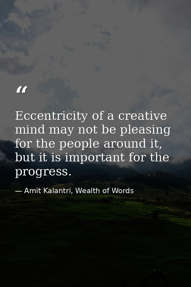 Eccentricity of a creative mind may not be pleasing for the people around it, but it is important for the progress. — Amit Kalantri, Wealth of Words